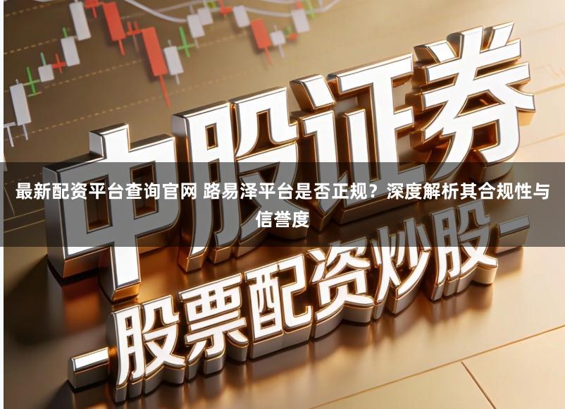 最新配资平台查询官网 路易泽平台是否正规？深度解析其合规性与信誉度