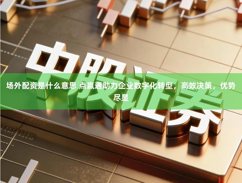 场外配资是什么意思 点嬴通助力企业数字化转型，高效决策，优势尽显