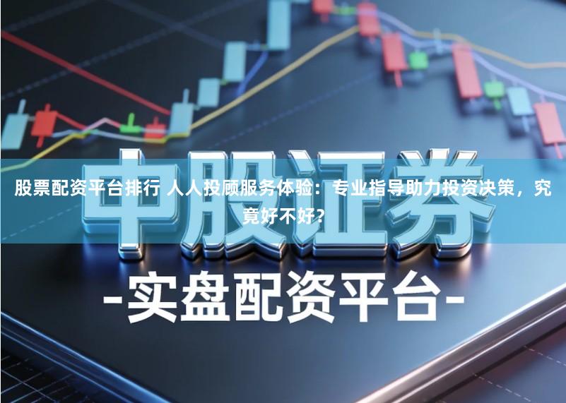 股票配资平台排行 人人投顾服务体验：专业指导助力投资决策，究竟好不好？