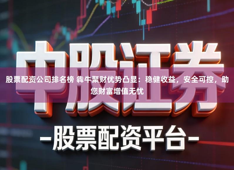 股票配资公司排名榜 犇牛聚财优势凸显：稳健收益，安全可控，助您财富增值无忧