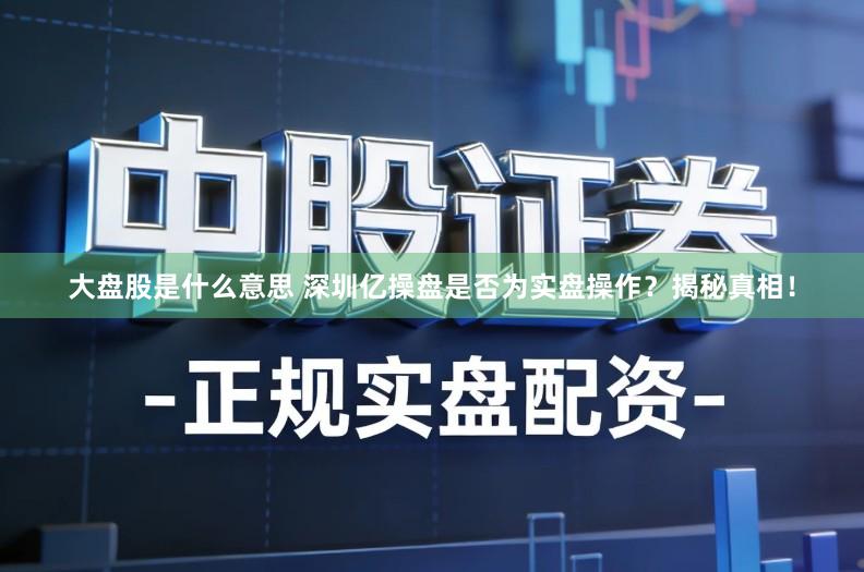 大盘股是什么意思 深圳亿操盘是否为实盘操作？揭秘真相！