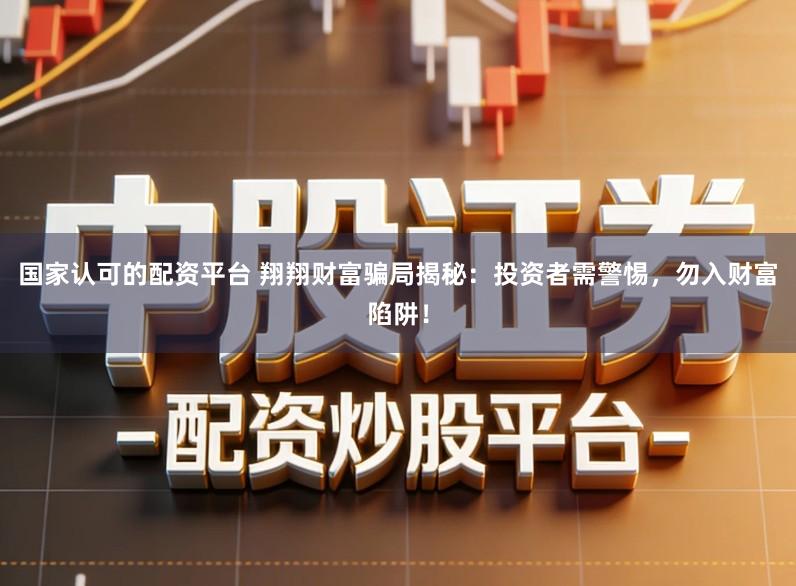国家认可的配资平台 翔翔财富骗局揭秘：投资者需警惕，勿入财富陷阱！