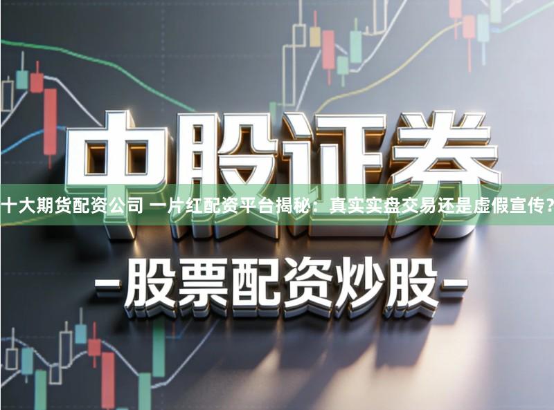 十大期货配资公司 一片红配资平台揭秘：真实实盘交易还是虚假宣传？