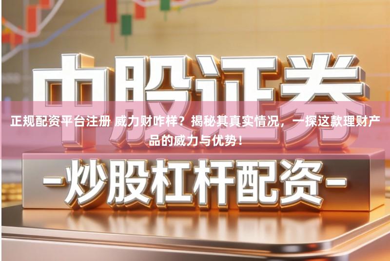 正规配资平台注册 威力财咋样？揭秘其真实情况，一探这款理财产品的威力与优势！