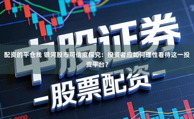 配资的平仓线 银河股市可信度探究：投资者应如何理性看待这一投资平台？