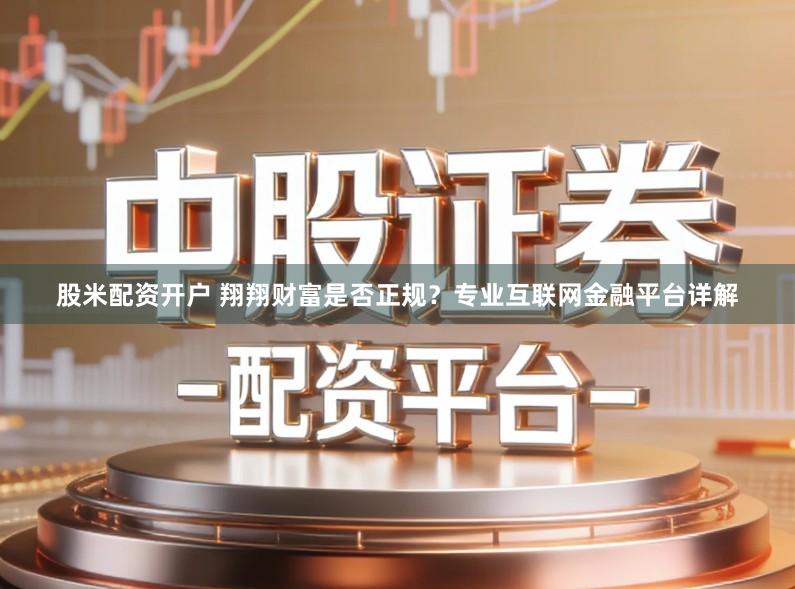 股米配资开户 翔翔财富是否正规？专业互联网金融平台详解
