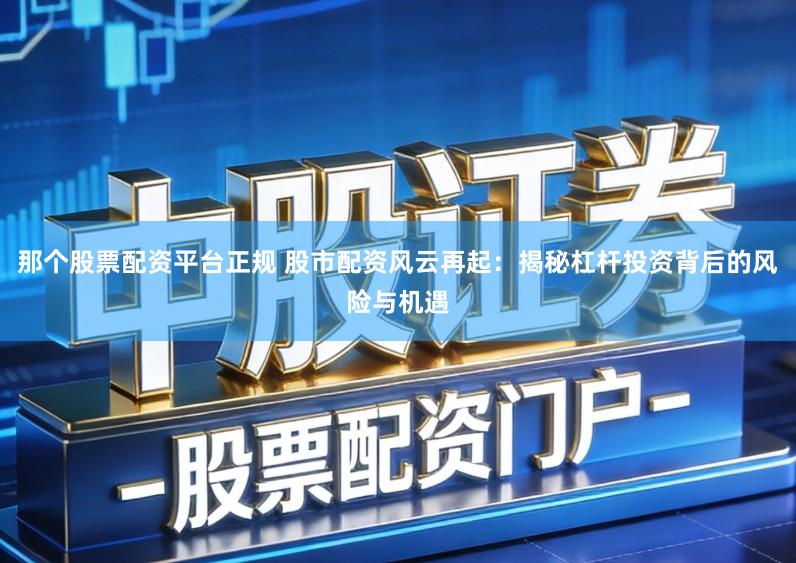 那个股票配资平台正规 股市配资风云再起：揭秘杠杆投资背后的风险与机遇