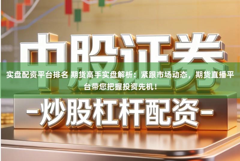 实盘配资平台排名 期货高手实盘解析：紧跟市场动态，期货直播平台带您把握投资先机！