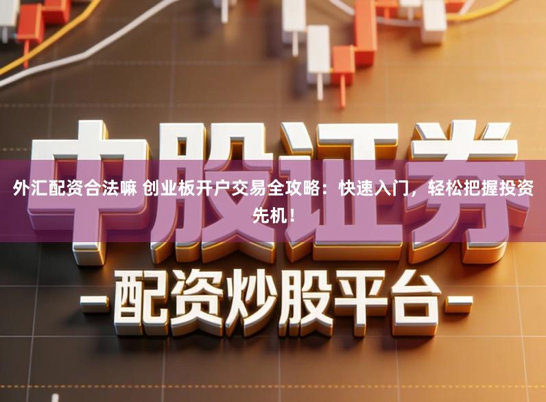 外汇配资合法嘛 创业板开户交易全攻略：快速入门，轻松把握投资先机！