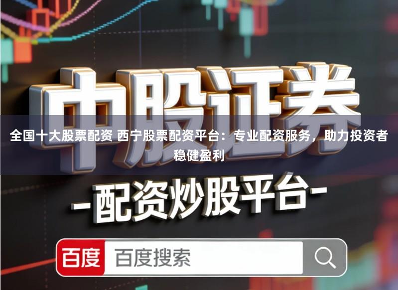 全国十大股票配资 西宁股票配资平台：专业配资服务，助力投资者稳健盈利