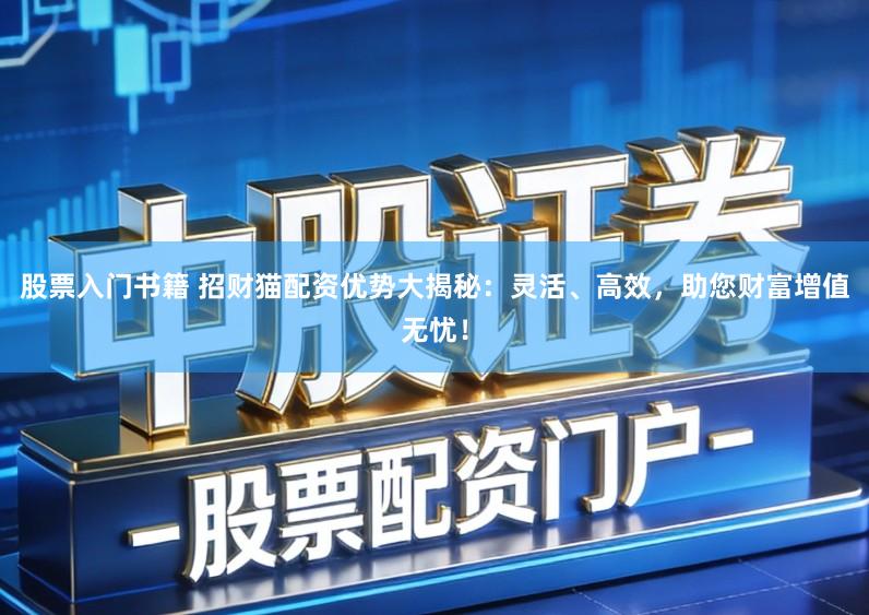 股票入门书籍 招财猫配资优势大揭秘：灵活、高效，助您财富增值无忧！