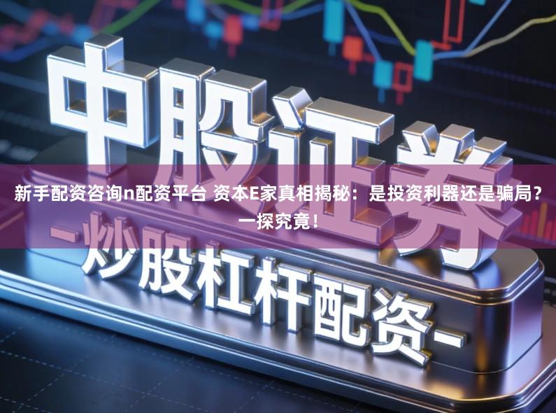 新手配资咨询n配资平台 资本E家真相揭秘：是投资利器还是骗局？一探究竟！