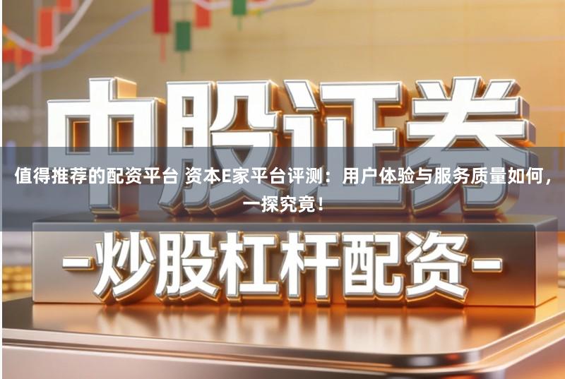 值得推荐的配资平台 资本E家平台评测：用户体验与服务质量如何，一探究竟！