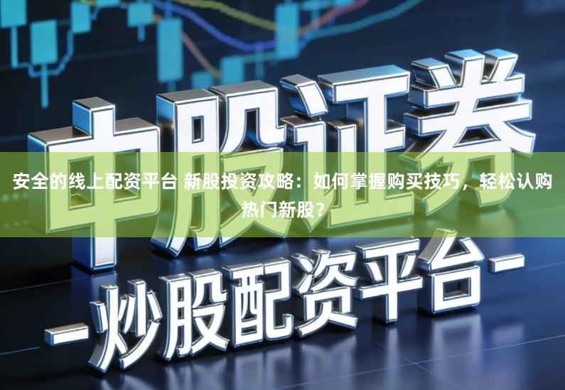 安全的线上配资平台 新股投资攻略：如何掌握购买技巧，轻松认购热门新股？