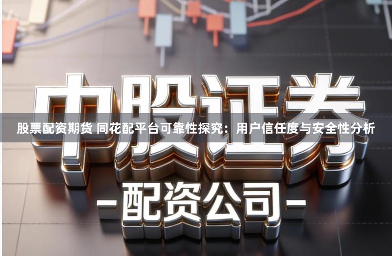 股票配资期货 同花配平台可靠性探究：用户信任度与安全性分析