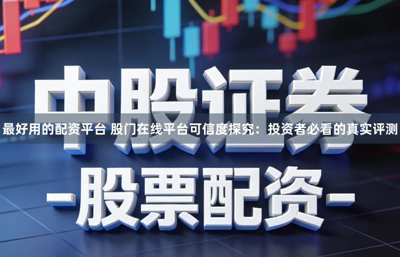 最好用的配资平台 股门在线平台可信度探究：投资者必看的真实评测