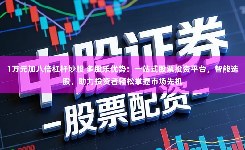 1万元加八倍杠杆炒股 多股乐优势：一站式股票投资平台，智能选股，助力投资者轻松掌握市场先机