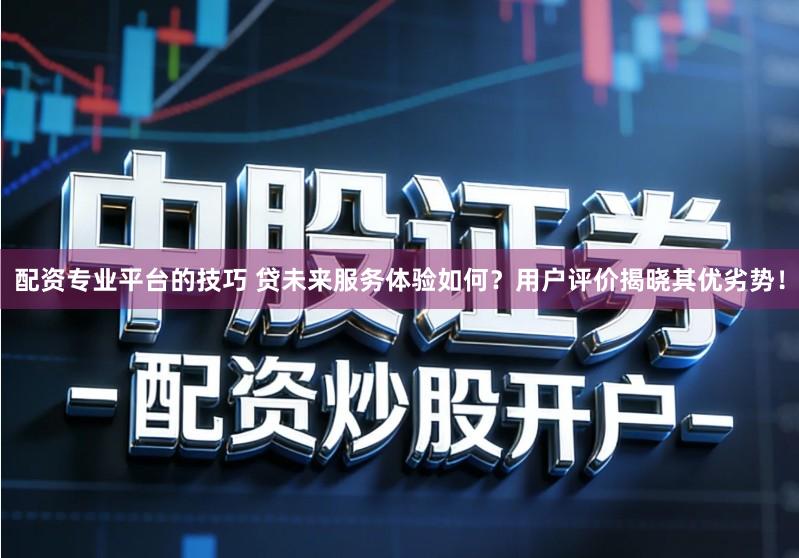 配资专业平台的技巧 贷未来服务体验如何？用户评价揭晓其优劣势！