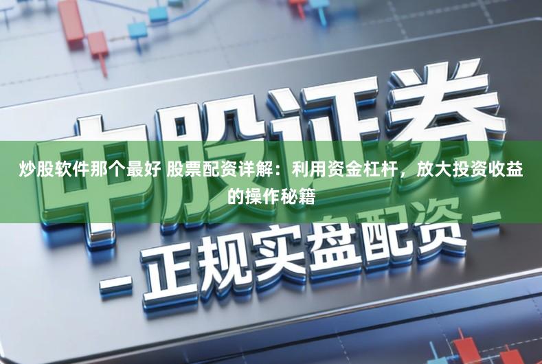 炒股软件那个最好 股票配资详解：利用资金杠杆，放大投资收益的操作秘籍