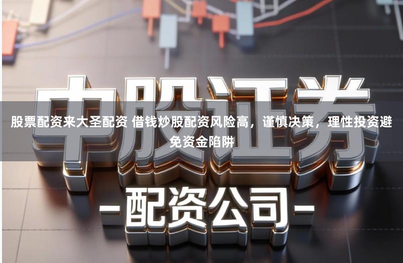 股票配资来大圣配资 借钱炒股配资风险高，谨慎决策，理性投资避免资金陷阱