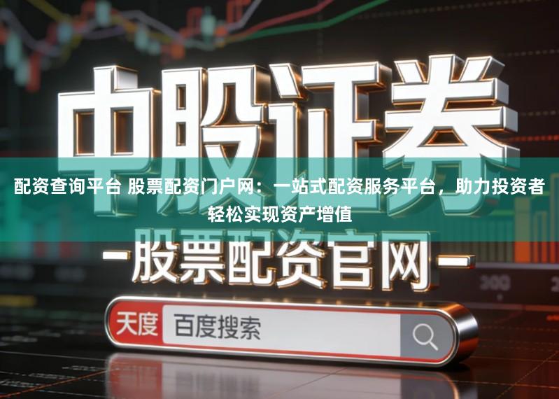 配资查询平台 股票配资门户网：一站式配资服务平台，助力投资者轻松实现资产增值