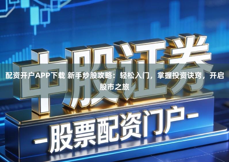 配资开户APP下载 新手炒股攻略：轻松入门，掌握投资诀窍，开启股市之旅