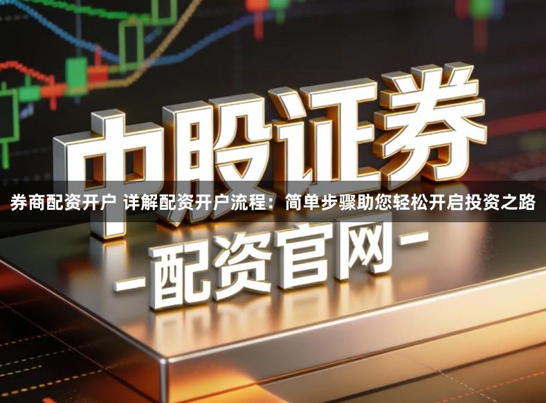 券商配资开户 详解配资开户流程：简单步骤助您轻松开启投资之路