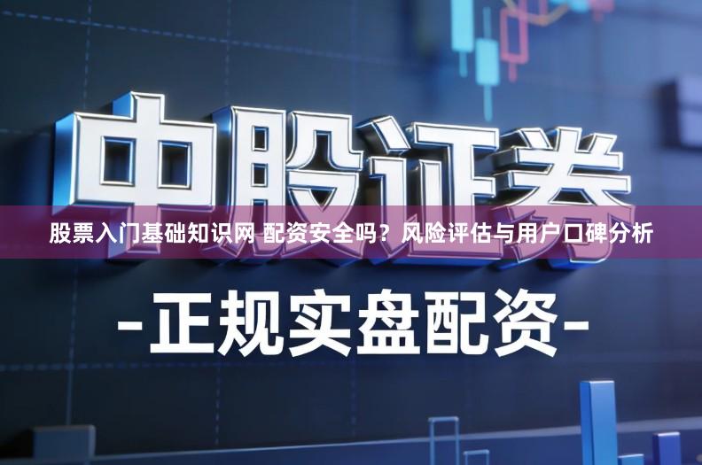 股票入门基础知识网 配资安全吗？风险评估与用户口碑分析