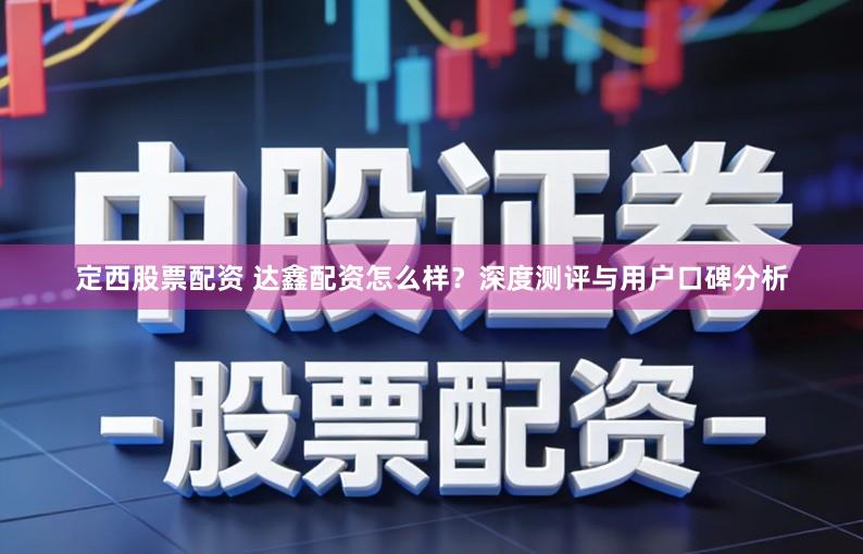 定西股票配资 达鑫配资怎么样？深度测评与用户口碑分析