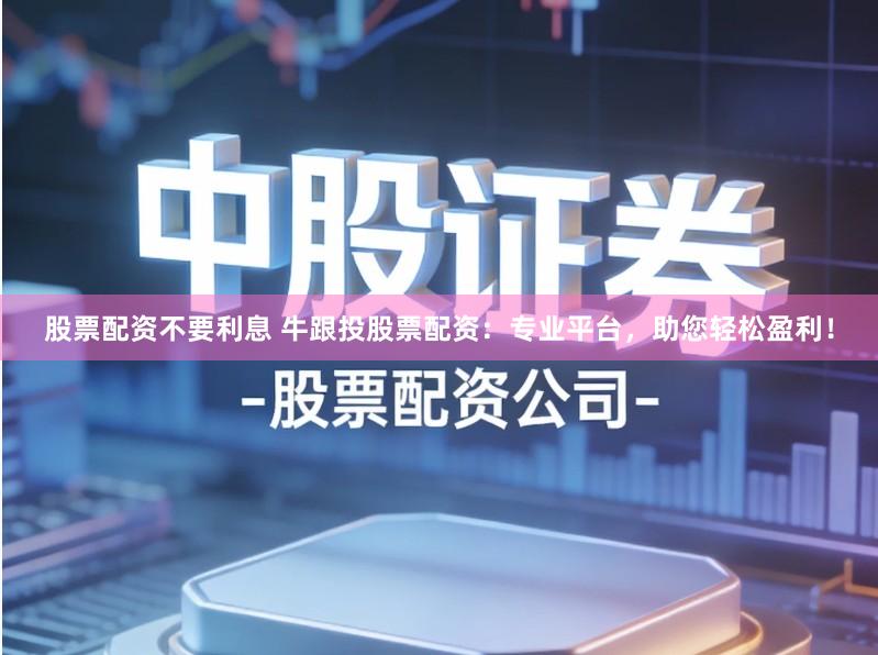 股票配资不要利息 牛跟投股票配资：专业平台，助您轻松盈利！