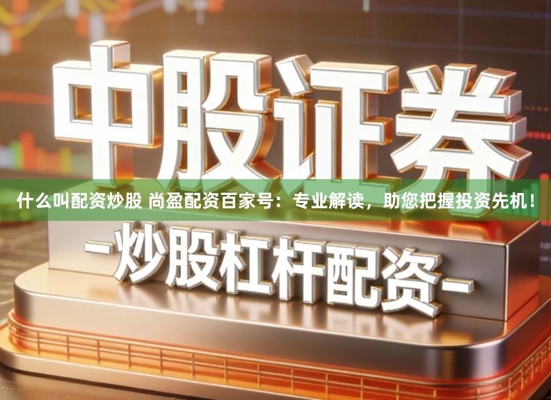 什么叫配资炒股 尚盈配资百家号：专业解读，助您把握投资先机！