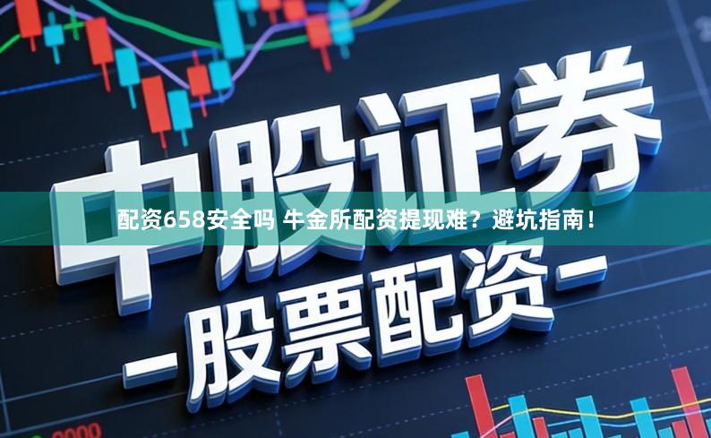 配资658安全吗 牛金所配资提现难？避坑指南！