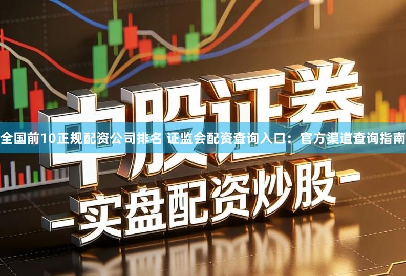 全国前10正规配资公司排名 证监会配资查询入口：官方渠道查询指南