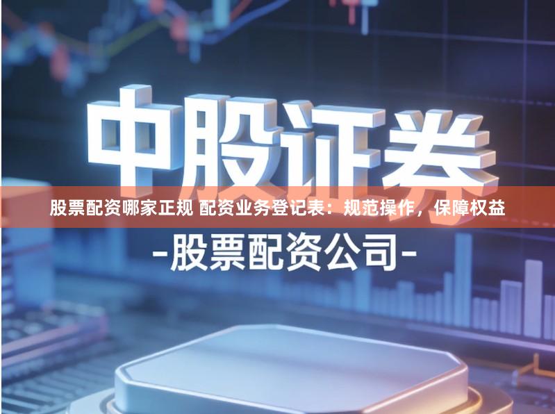 股票配资哪家正规 配资业务登记表：规范操作，保障权益