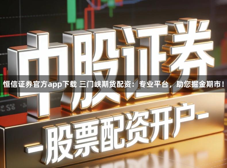 恒信证券官方app下载 三门峡期货配资：专业平台，助您掘金期市！