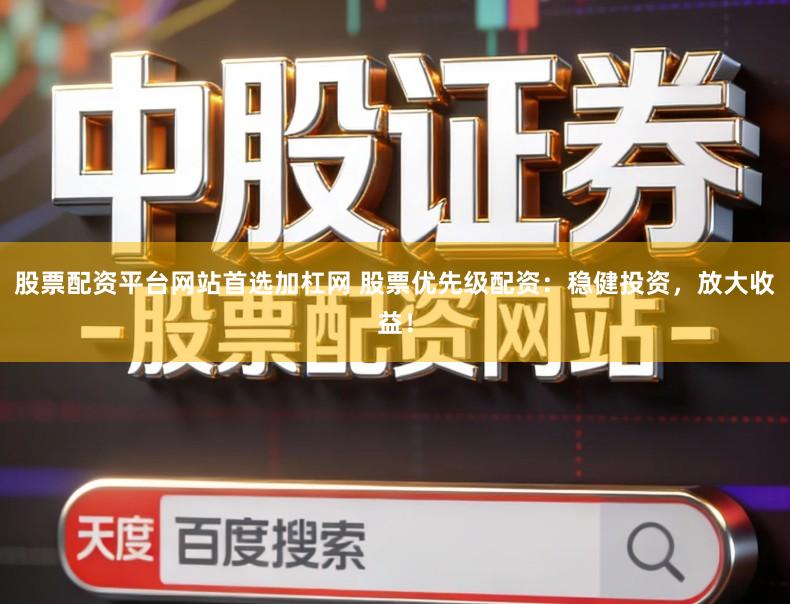 股票配资平台网站首选加杠网 股票优先级配资：稳健投资，放大收益！
