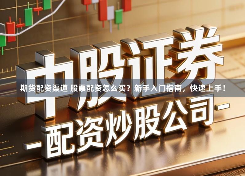 期货配资渠道 股票配资怎么买？新手入门指南，快速上手！