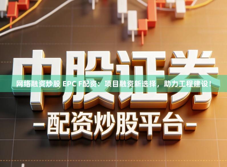 网络融资炒股 EPC F配资：项目融资新选择，助力工程建设！