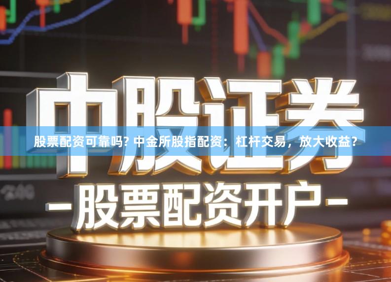 股票配资可靠吗? 中金所股指配资：杠杆交易，放大收益？