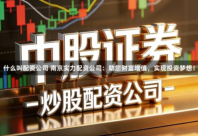 什么叫配资公司 南京实力配资公司：助您财富增值，实现投资梦想！