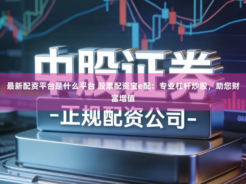 最新配资平台是什么平台 股票配资宝e配：专业杠杆炒股，助您财富增值