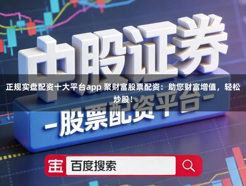 正规实盘配资十大平台app 聚财富股票配资：助您财富增值，轻松炒股！