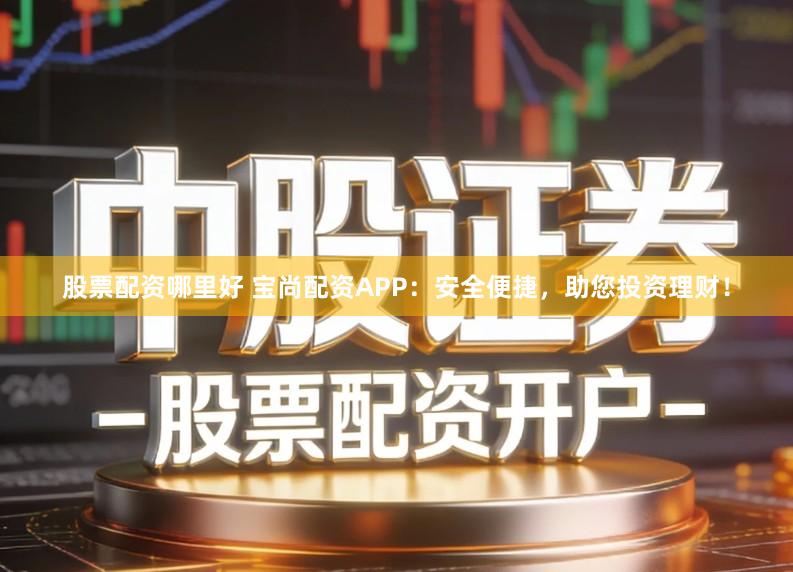 股票配资哪里好 宝尚配资APP：安全便捷，助您投资理财！