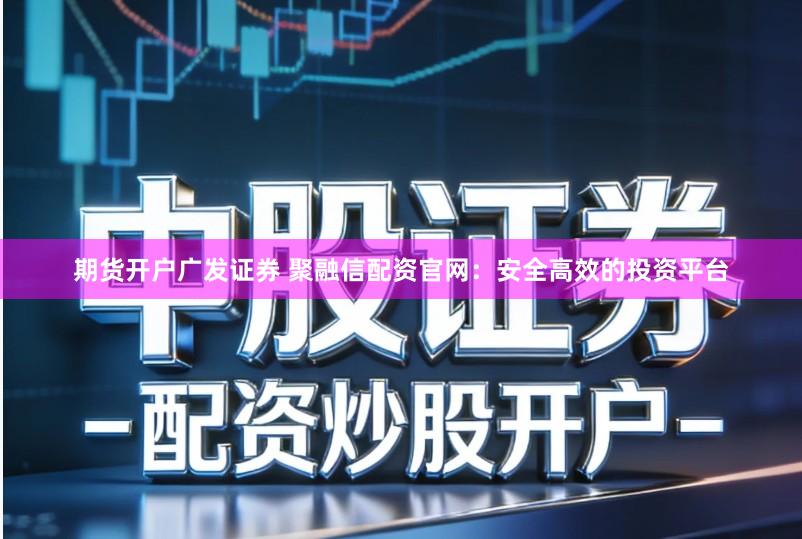 期货开户广发证券 聚融信配资官网：安全高效的投资平台