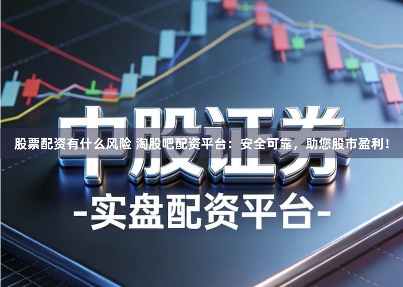 股票配资有什么风险 淘股吧配资平台：安全可靠，助您股市盈利！