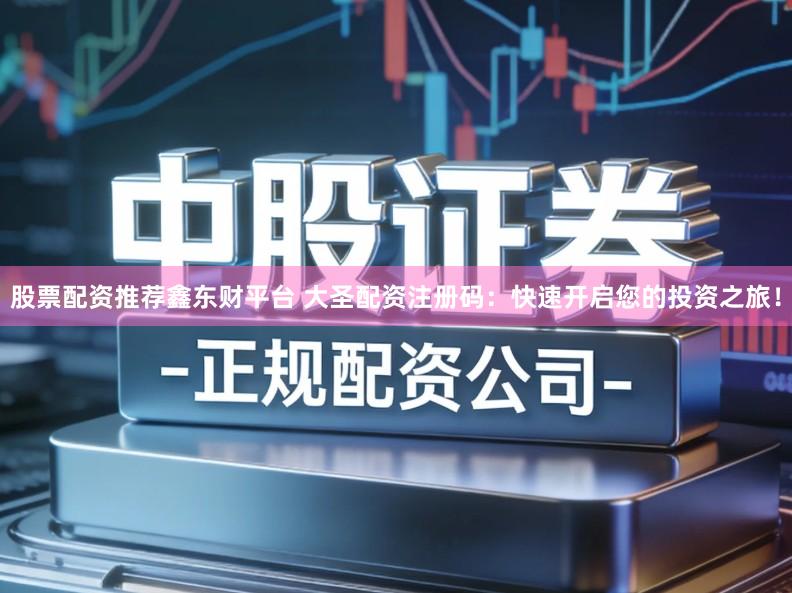 股票配资推荐鑫东财平台 大圣配资注册码：快速开启您的投资之旅！