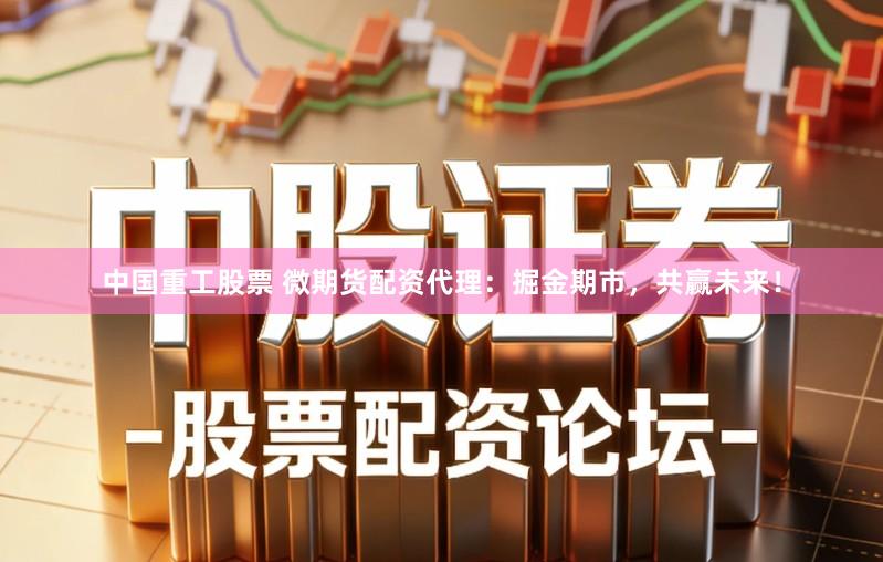 中国重工股票 微期货配资代理：掘金期市，共赢未来！