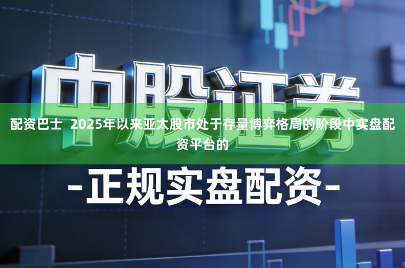 配资巴士  2025年以来亚太股市处于存量博弈格局的阶段中实盘配资平台的