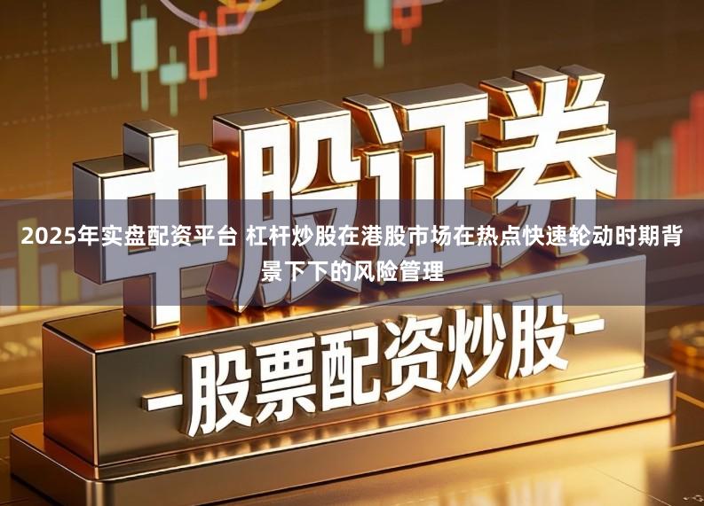2025年实盘配资平台 杠杆炒股在港股市场在热点快速轮动时期背景下下的风险管理