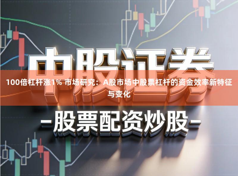 100倍杠杆涨1% 市场研究：A股市场中股票杠杆的资金效率新特征与变化